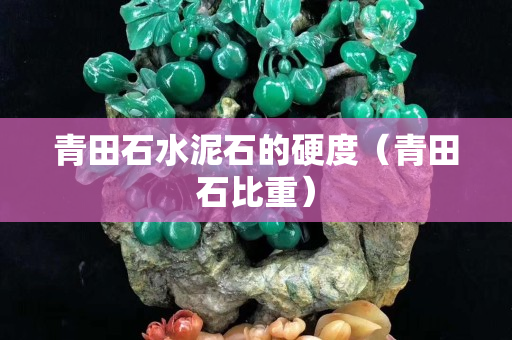 青田石水泥石的硬度（青田石比重）