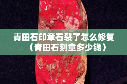 青田石印章石裂了怎么修復（青田石刻章多少錢）