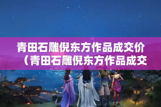 青田石雕倪東方作品成交價（青田石雕倪東方作品成交價多少）