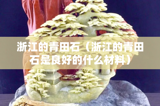 浙江的青田石（浙江的青田石是良好的什么材料）