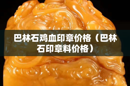 巴林石雞血印章價格（巴林石印章料價格）