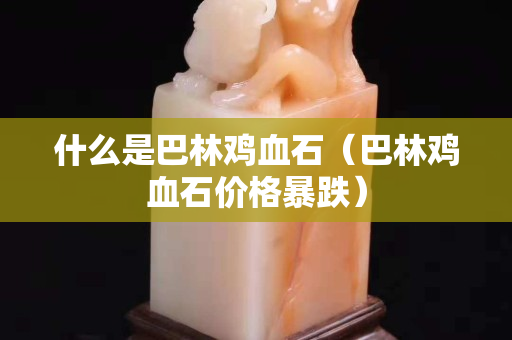 什么是巴林雞血石（巴林雞血石價格暴跌）