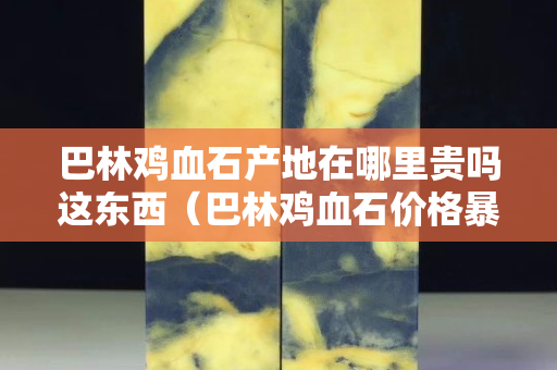 巴林雞血石產(chǎn)地在哪里貴嗎這東西（巴林雞血石價格暴跌）