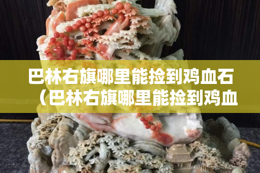 巴林右旗哪里能撿到雞血石（巴林右旗哪里能撿到雞血石呢）
