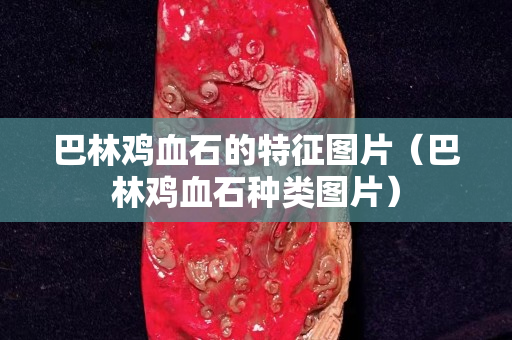 巴林雞血石的特征圖片（巴林雞血石種類圖片）