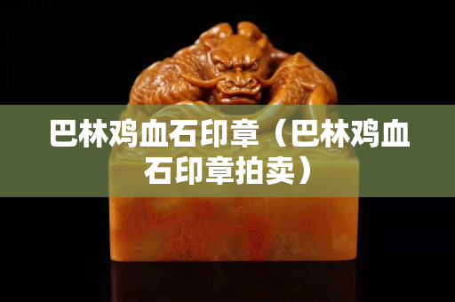 巴林雞血石印章（巴林雞血石印章拍賣）