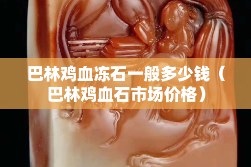 巴林雞血凍石一般多少錢（巴林雞血石市場價格）