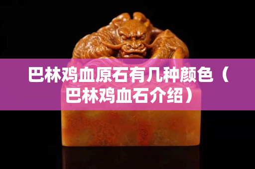 巴林雞血原石有幾種顏色（巴林雞血石介紹）