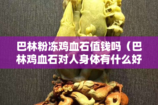 巴林粉凍雞血石值錢嗎（巴林雞血石對人身體有什么好處）