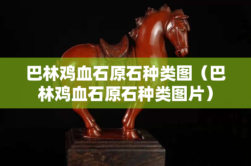 巴林雞血石原石種類圖（巴林雞血石原石種類圖片）