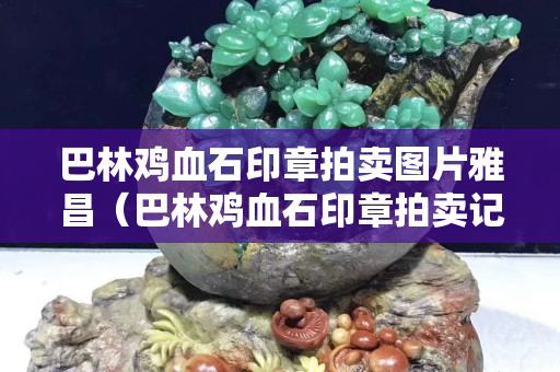 巴林雞血石印章拍賣圖片雅昌（巴林雞血石印章拍賣記錄）