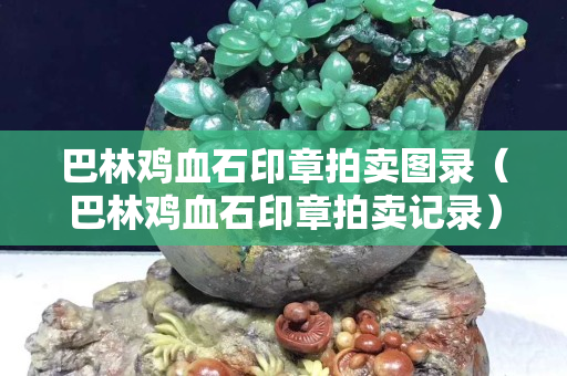 巴林雞血石印章拍賣圖錄（巴林雞血石印章拍賣記錄）