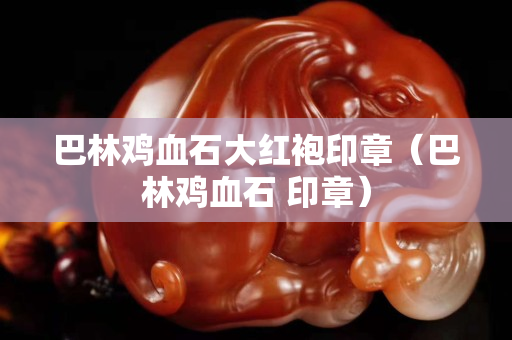 巴林雞血石大紅袍印章（巴林雞血石 印章）