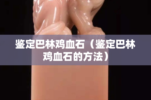 鑒定巴林雞血石（鑒定巴林雞血石的方法）