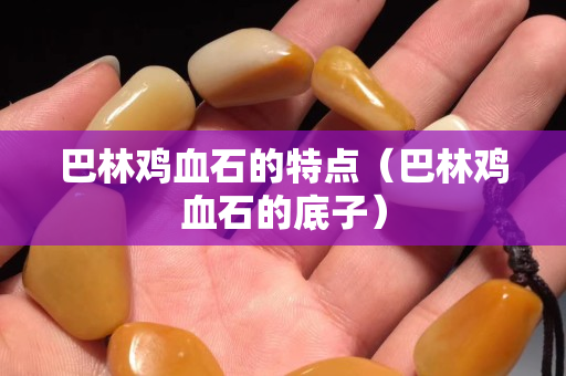 巴林雞血石的特點（巴林雞血石的底子）