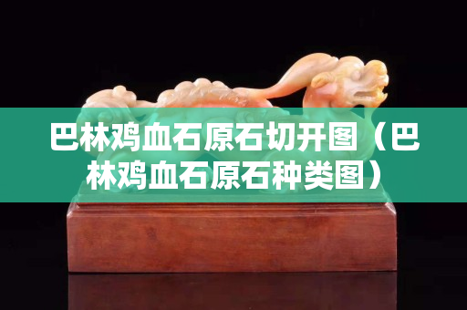 巴林雞血石原石切開圖（巴林雞血石原石種類圖）