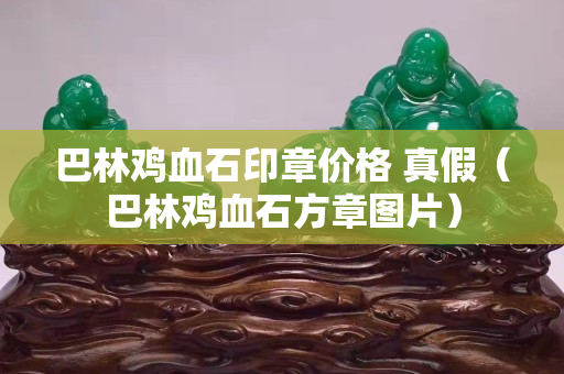 巴林雞血石印章價格 真假（巴林雞血石方章圖片）