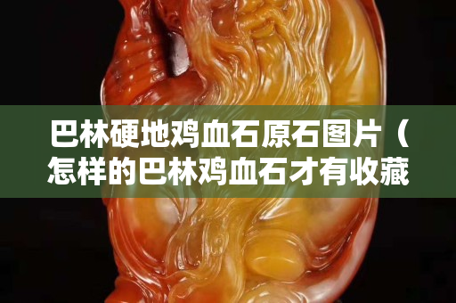 巴林硬地雞血石原石圖片（怎樣的巴林雞血石才有收藏價值）