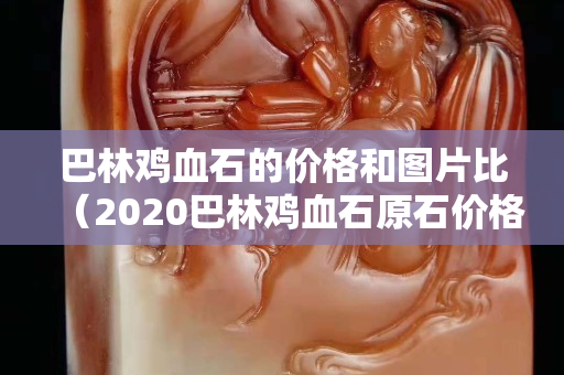 巴林雞血石的價格和圖片比（2020巴林雞血石原石價格行情）