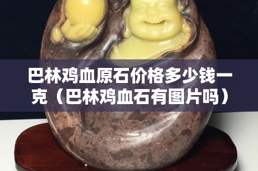 巴林雞血原石價格多少錢一克（巴林雞血石有圖片嗎）