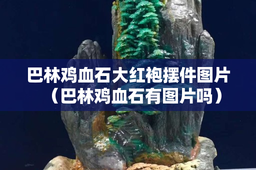 巴林雞血石大紅袍擺件圖片（巴林雞血石有圖片嗎）