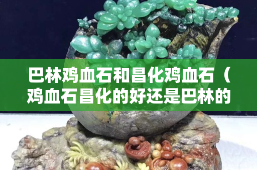 巴林雞血石和昌化雞血石（雞血石昌化的好還是巴林的好）