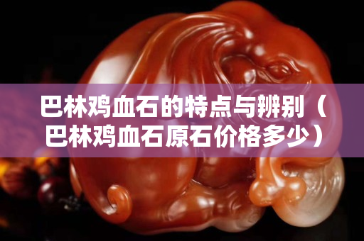 巴林雞血石的特點與辨別（巴林雞血石原石價格多少）