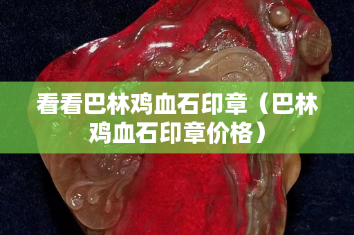 看看巴林雞血石印章（巴林雞血石印章價(jià)格）