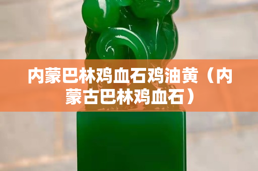 內(nèi)蒙巴林雞血石雞油黃（內(nèi)蒙古巴林雞血石）
