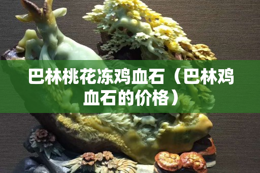 巴林桃花凍雞血石（巴林雞血石的價格）