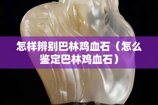 怎樣辨別巴林雞血石（怎么鑒定巴林雞血石）
