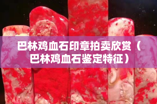 巴林雞血石印章拍賣欣賞（巴林雞血石鑒定特征）