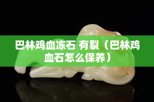 巴林雞血凍石 有裂（巴林雞血石怎么保養）