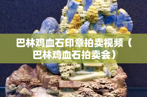 巴林雞血石印章拍賣視頻（巴林雞血石拍賣會）