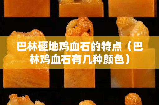 巴林硬地雞血石的特點（巴林雞血石有幾種顏色）