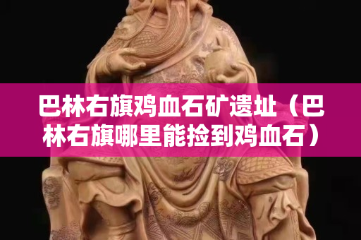 巴林右旗雞血石礦遺址（巴林右旗哪里能撿到雞血石）