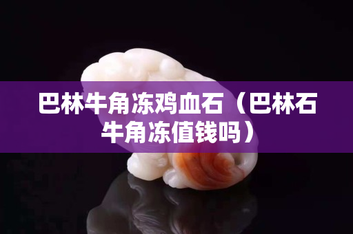 巴林牛角凍雞血石（巴林石牛角凍值錢嗎）