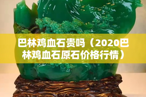 巴林雞血石貴嗎（2020巴林雞血石原石價格行情）