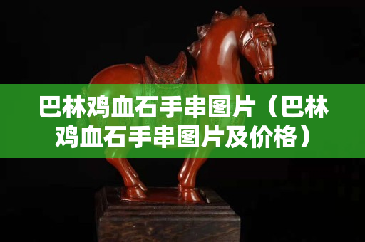 巴林雞血石手串圖片（巴林雞血石手串圖片及價(jià)格）