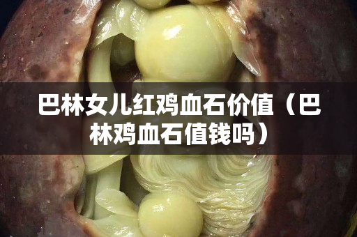 巴林女兒紅雞血石價值（巴林雞血石值錢嗎）