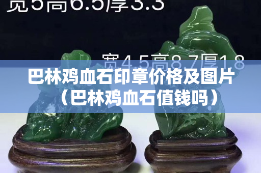 巴林雞血石印章價(jià)格及圖片（巴林雞血石值錢嗎）