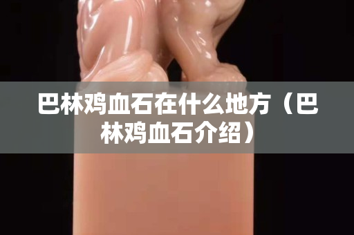 巴林雞血石在什么地方（巴林雞血石介紹）