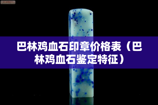 巴林雞血石印章價格表（巴林雞血石鑒定特征）