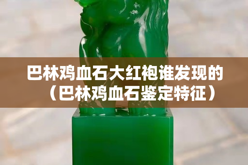 巴林雞血石大紅袍誰發現的（巴林雞血石鑒定特征）