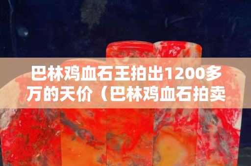 巴林雞血石王拍出1200多萬的天價（巴林雞血石拍賣視頻）
