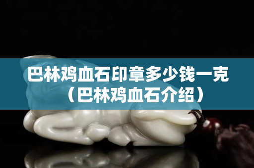 巴林雞血石印章多少錢一克（巴林雞血石介紹）