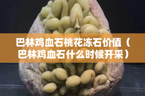 巴林雞血石桃花凍石價值（巴林雞血石什么時候開采）