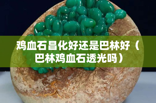 雞血石昌化好還是巴林好（巴林雞血石透光嗎）
