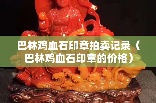 巴林雞血石印章拍賣記錄（巴林雞血石印章的價格）