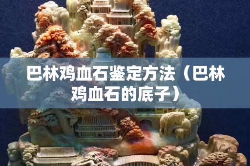 巴林雞血石鑒定方法（巴林雞血石的底子）